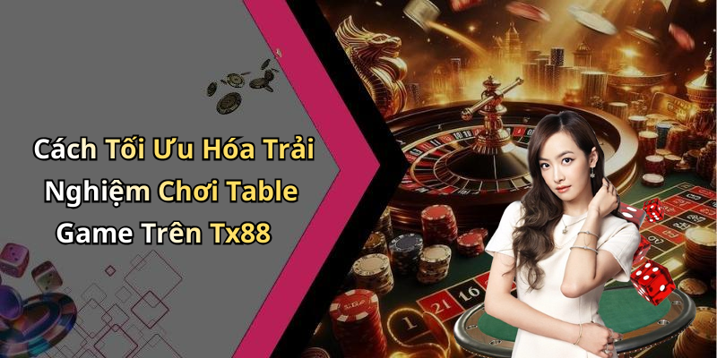 Cách Tối Ưu Hóa Trải Nghiệm Chơi Table Game Trên Tx88