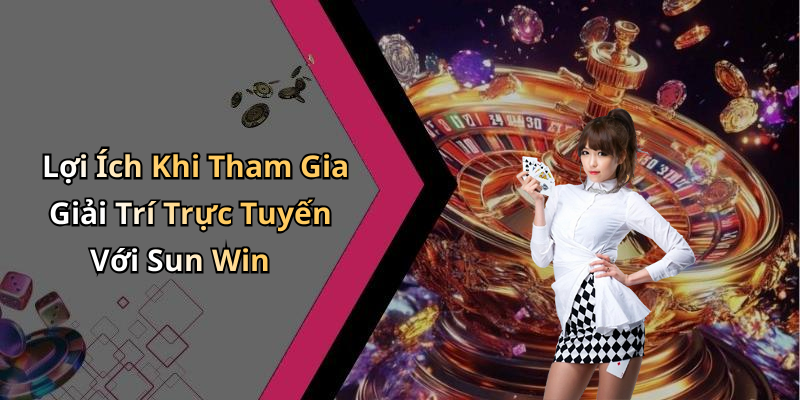 Lợi Ích Khi Tham Gia Giải Trí Trực Tuyến Với Sun Win