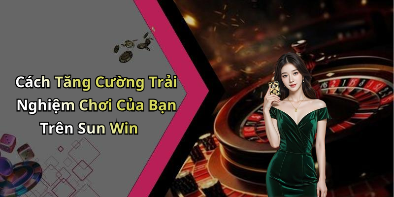 Cách Tăng Cường Trải Nghiệm Chơi Của Bạn Trên Sun Win