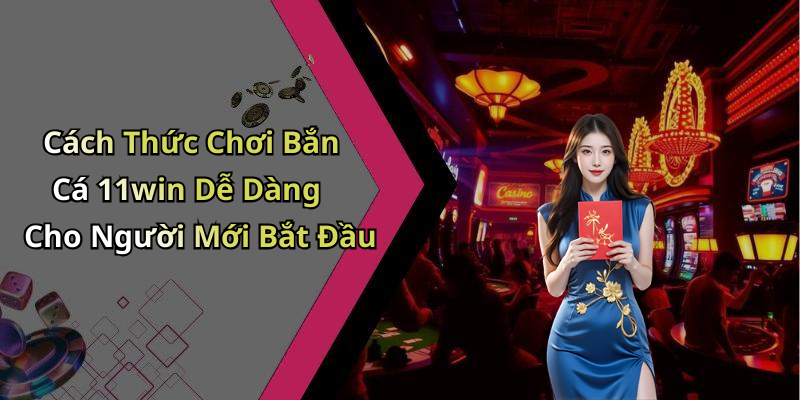 Cách Thức Chơi Bắn Cá 11win Dễ Dàng Cho Người Mới Bắt Đầu