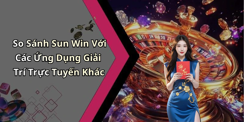 So Sánh Sun Win Với Các Ứng Dụng Giải Trí Trực Tuyến Khác