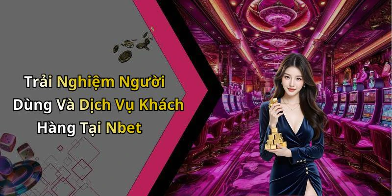 Trải Nghiệm Người Dùng Và Dịch Vụ Khách Hàng Tại Nbet